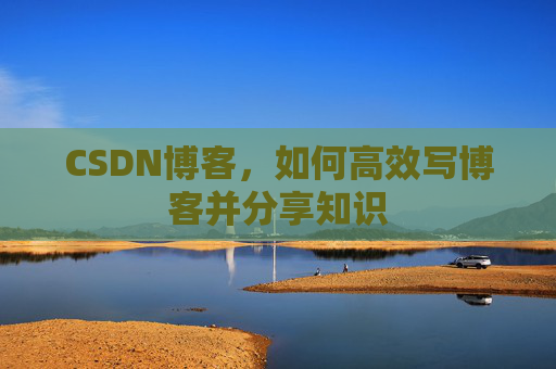 CSDN博客，如何高效写博客并分享知识